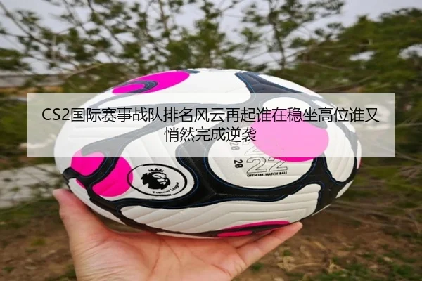 CS2国际赛事战队排名风云再起谁在稳坐高位谁又悄然完成逆袭 - Kaiyuan Qipai